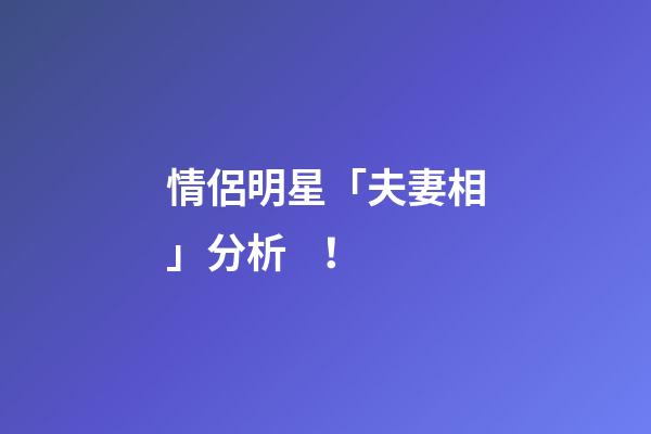 情侶明星「夫妻相」分析！